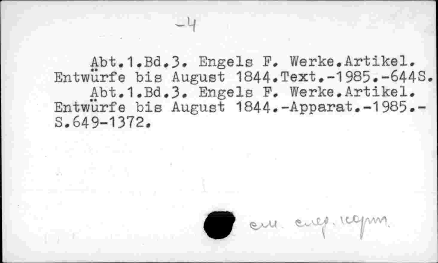 ﻿Abt.1.Bd,3. Engels F. Werke.Artikel.
Entwürfe bis August 1844.Text.-1985.-644S.
Abt.1.Bd.3. Engels F. Werke.Artikel.
Entwürfe bis August 1844.-Apparat.-1985.-S.649-1372.

